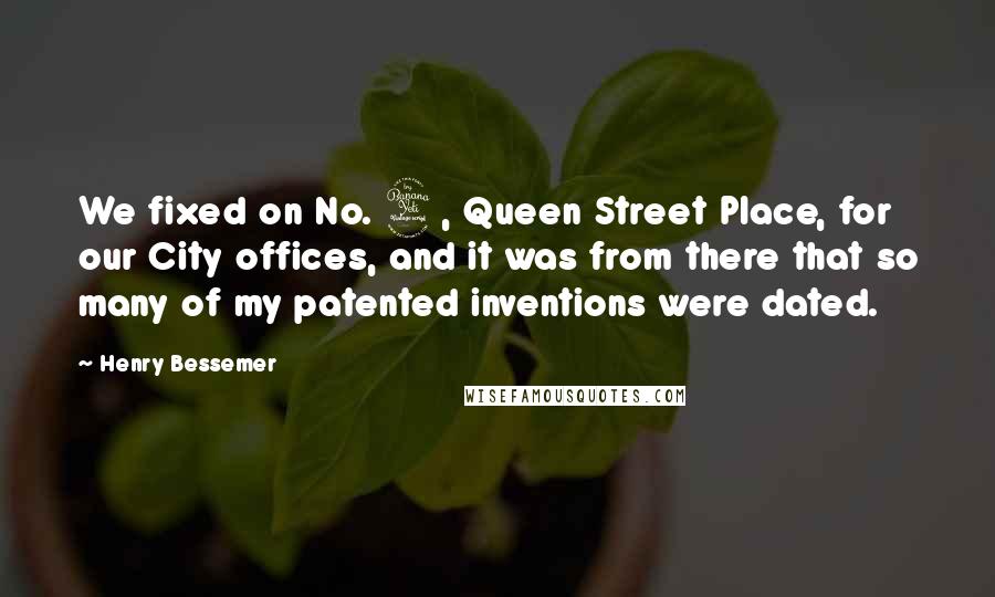 Henry Bessemer Quotes: We fixed on No. 4, Queen Street Place, for our City offices, and it was from there that so many of my patented inventions were dated.