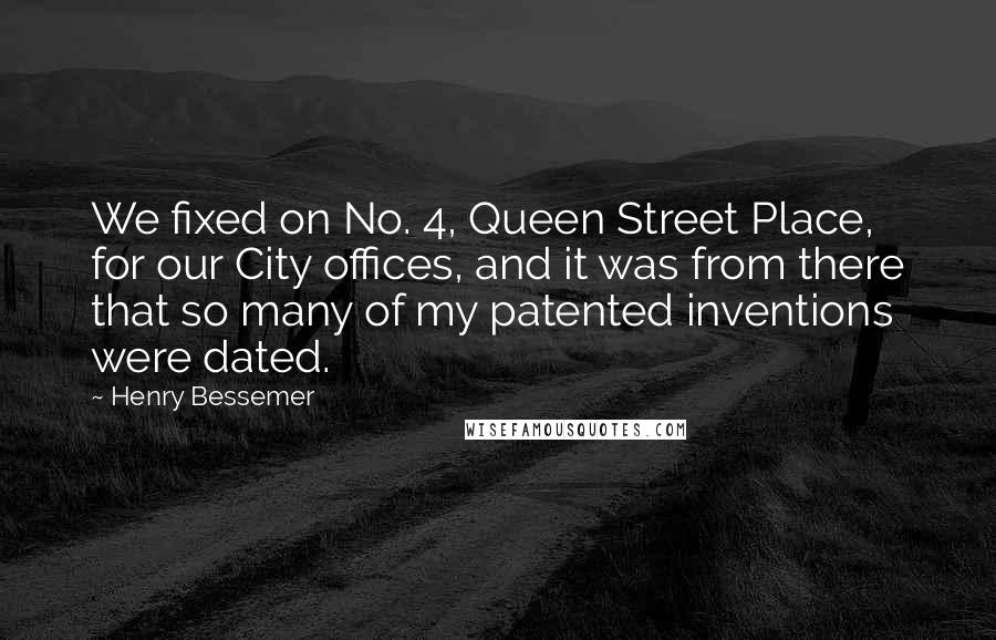 Henry Bessemer Quotes: We fixed on No. 4, Queen Street Place, for our City offices, and it was from there that so many of my patented inventions were dated.