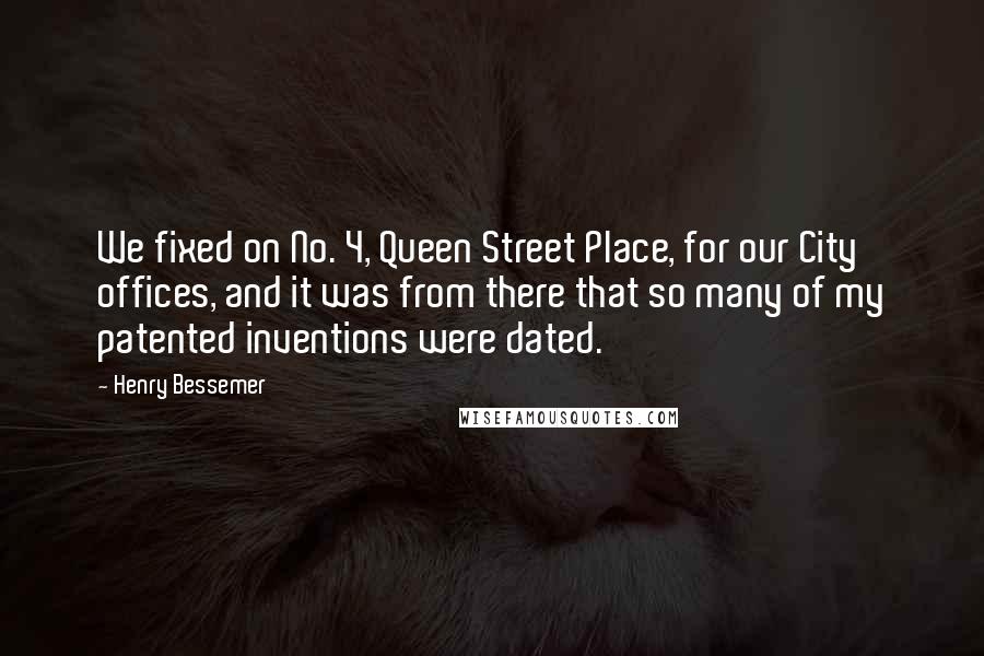 Henry Bessemer Quotes: We fixed on No. 4, Queen Street Place, for our City offices, and it was from there that so many of my patented inventions were dated.