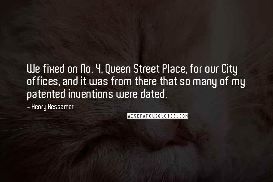 Henry Bessemer Quotes: We fixed on No. 4, Queen Street Place, for our City offices, and it was from there that so many of my patented inventions were dated.