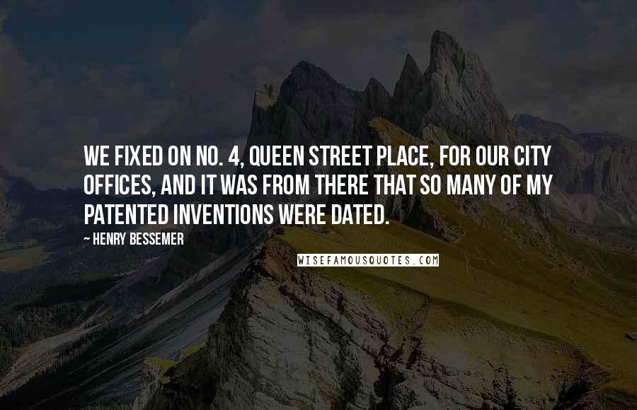 Henry Bessemer Quotes: We fixed on No. 4, Queen Street Place, for our City offices, and it was from there that so many of my patented inventions were dated.