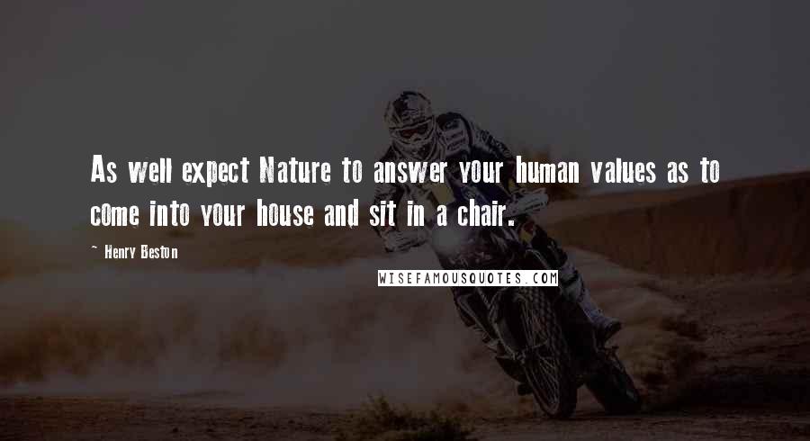 Henry Beston Quotes: As well expect Nature to answer your human values as to come into your house and sit in a chair.