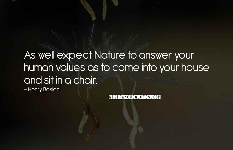 Henry Beston Quotes: As well expect Nature to answer your human values as to come into your house and sit in a chair.