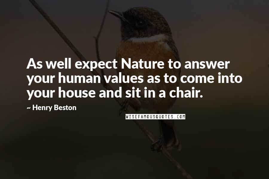 Henry Beston Quotes: As well expect Nature to answer your human values as to come into your house and sit in a chair.