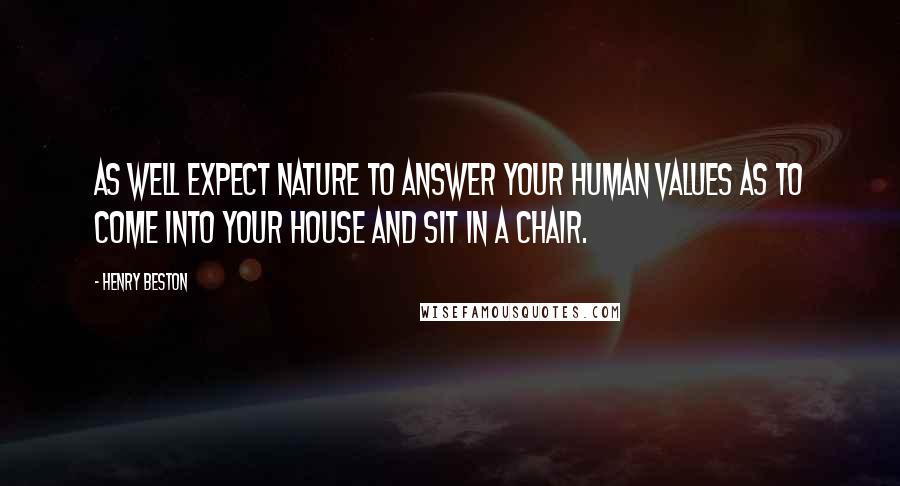 Henry Beston Quotes: As well expect Nature to answer your human values as to come into your house and sit in a chair.