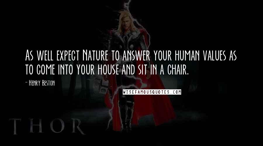 Henry Beston Quotes: As well expect Nature to answer your human values as to come into your house and sit in a chair.