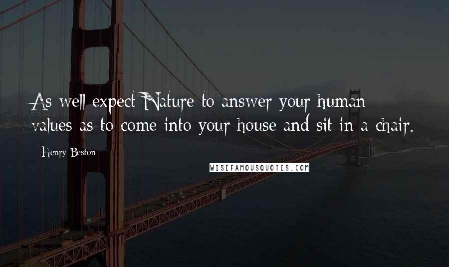 Henry Beston Quotes: As well expect Nature to answer your human values as to come into your house and sit in a chair.