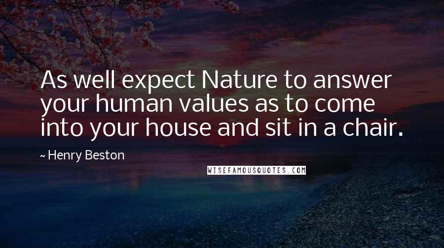 Henry Beston Quotes: As well expect Nature to answer your human values as to come into your house and sit in a chair.