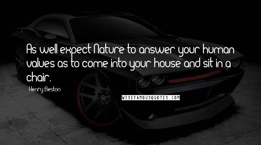 Henry Beston Quotes: As well expect Nature to answer your human values as to come into your house and sit in a chair.