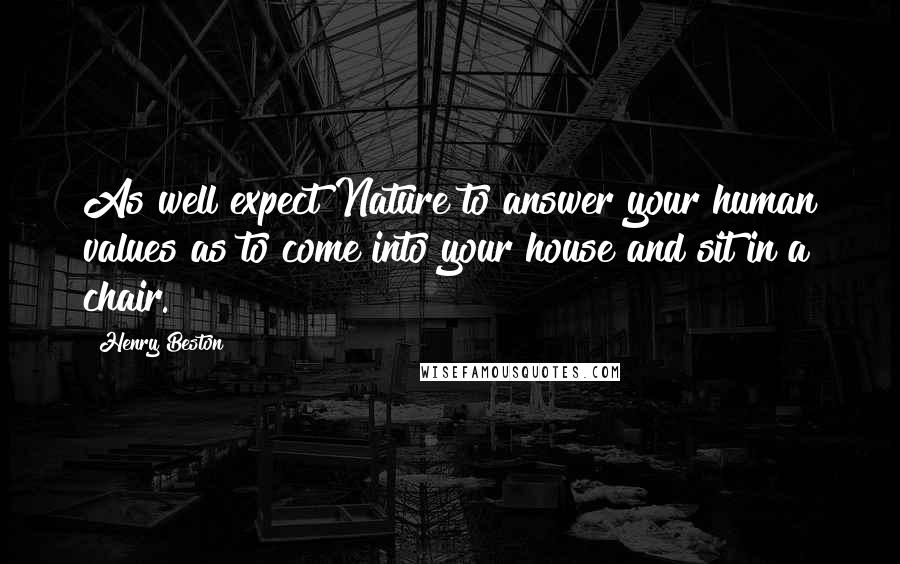 Henry Beston Quotes: As well expect Nature to answer your human values as to come into your house and sit in a chair.