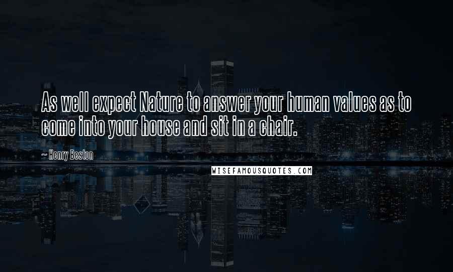 Henry Beston Quotes: As well expect Nature to answer your human values as to come into your house and sit in a chair.