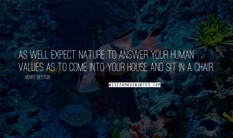 Henry Beston Quotes: As well expect Nature to answer your human values as to come into your house and sit in a chair.