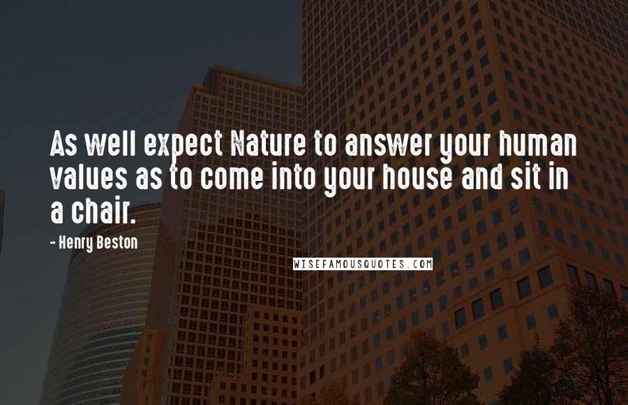 Henry Beston Quotes: As well expect Nature to answer your human values as to come into your house and sit in a chair.