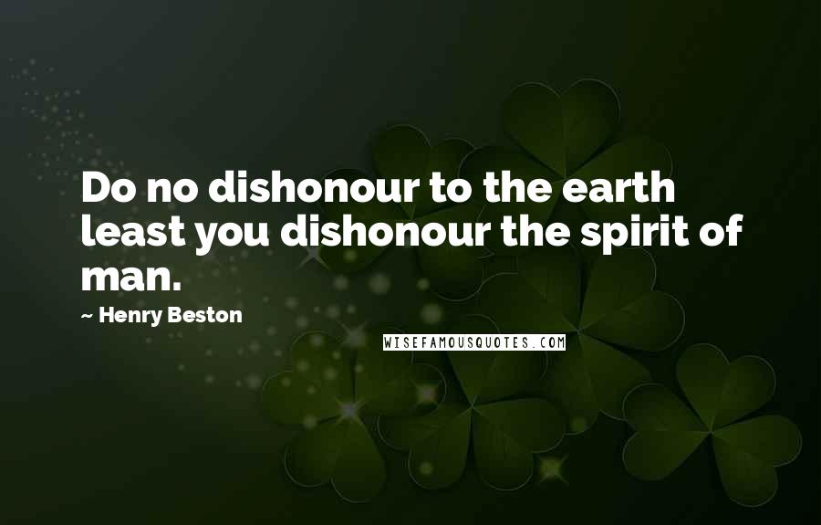 Henry Beston Quotes: Do no dishonour to the earth least you dishonour the spirit of man.