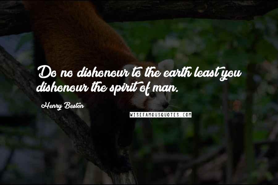 Henry Beston Quotes: Do no dishonour to the earth least you dishonour the spirit of man.