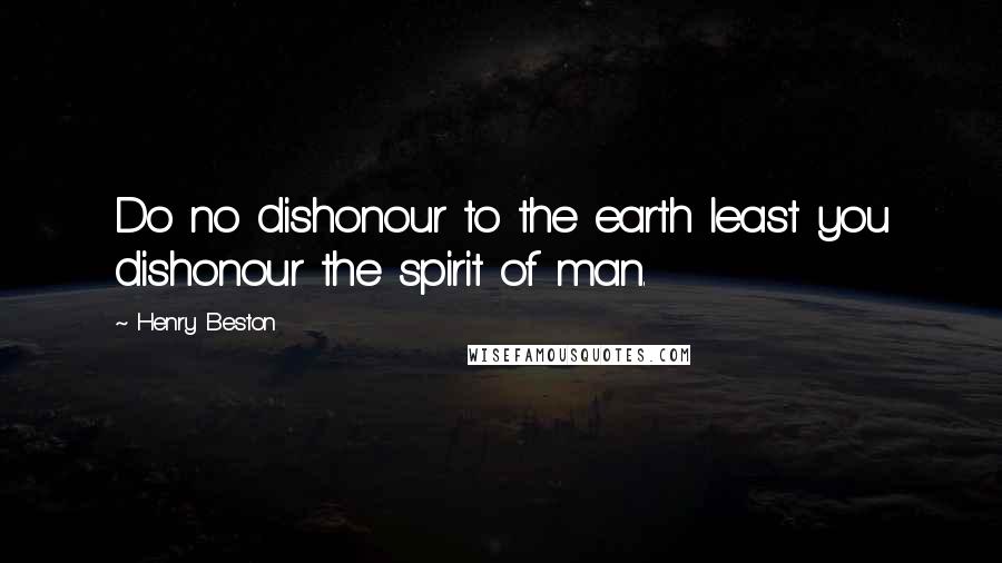 Henry Beston Quotes: Do no dishonour to the earth least you dishonour the spirit of man.