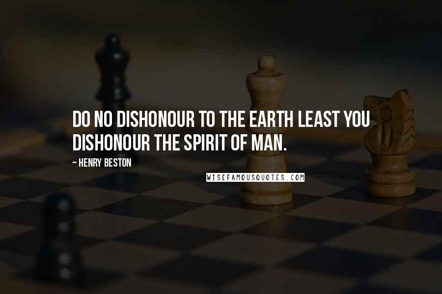 Henry Beston Quotes: Do no dishonour to the earth least you dishonour the spirit of man.