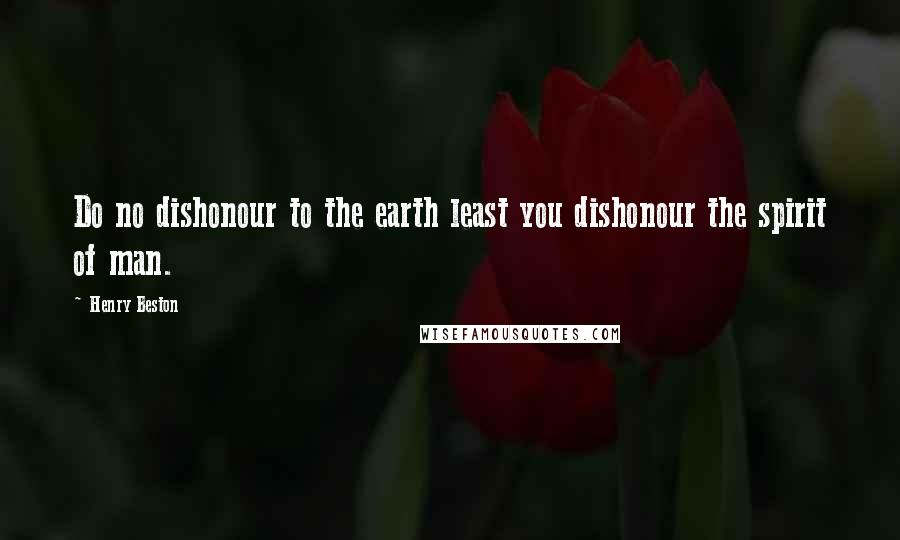 Henry Beston Quotes: Do no dishonour to the earth least you dishonour the spirit of man.