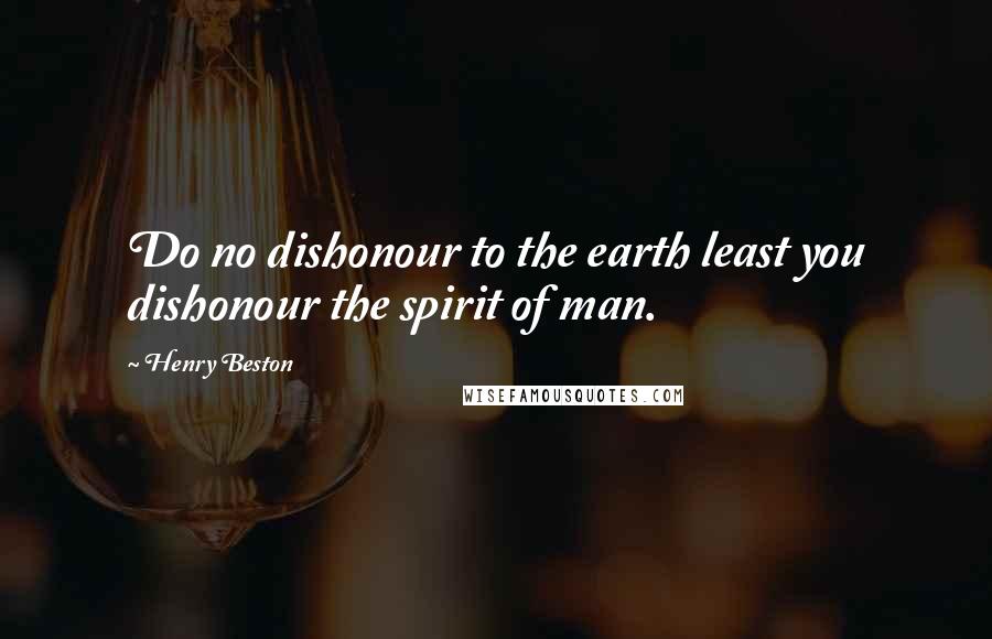 Henry Beston Quotes: Do no dishonour to the earth least you dishonour the spirit of man.