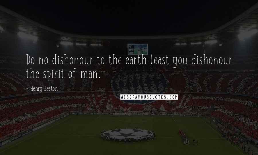 Henry Beston Quotes: Do no dishonour to the earth least you dishonour the spirit of man.