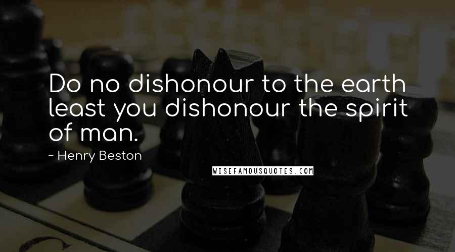 Henry Beston Quotes: Do no dishonour to the earth least you dishonour the spirit of man.
