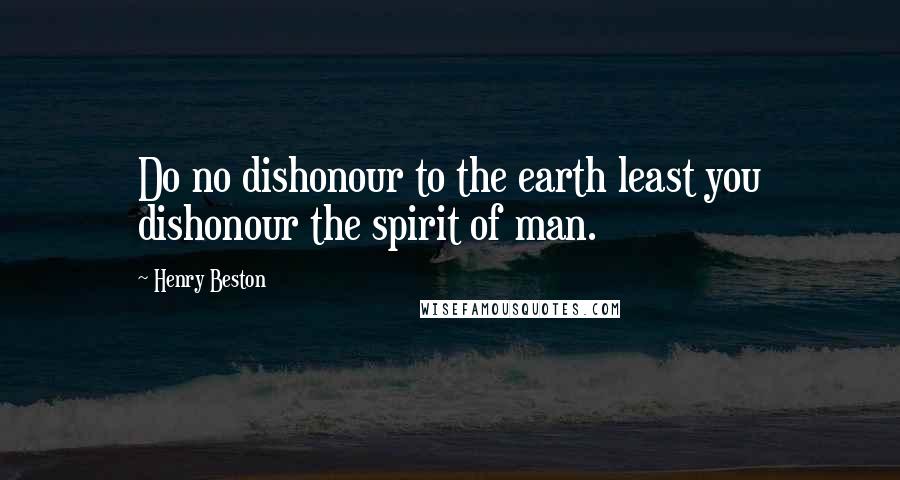 Henry Beston Quotes: Do no dishonour to the earth least you dishonour the spirit of man.