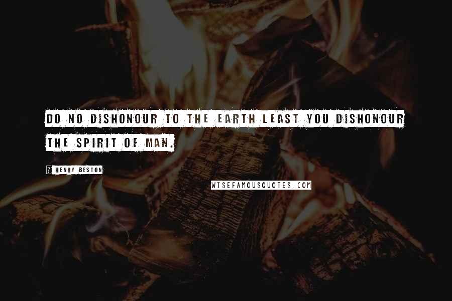 Henry Beston Quotes: Do no dishonour to the earth least you dishonour the spirit of man.