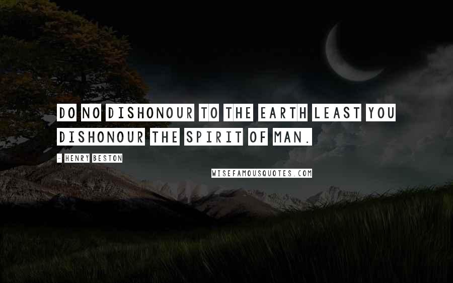 Henry Beston Quotes: Do no dishonour to the earth least you dishonour the spirit of man.