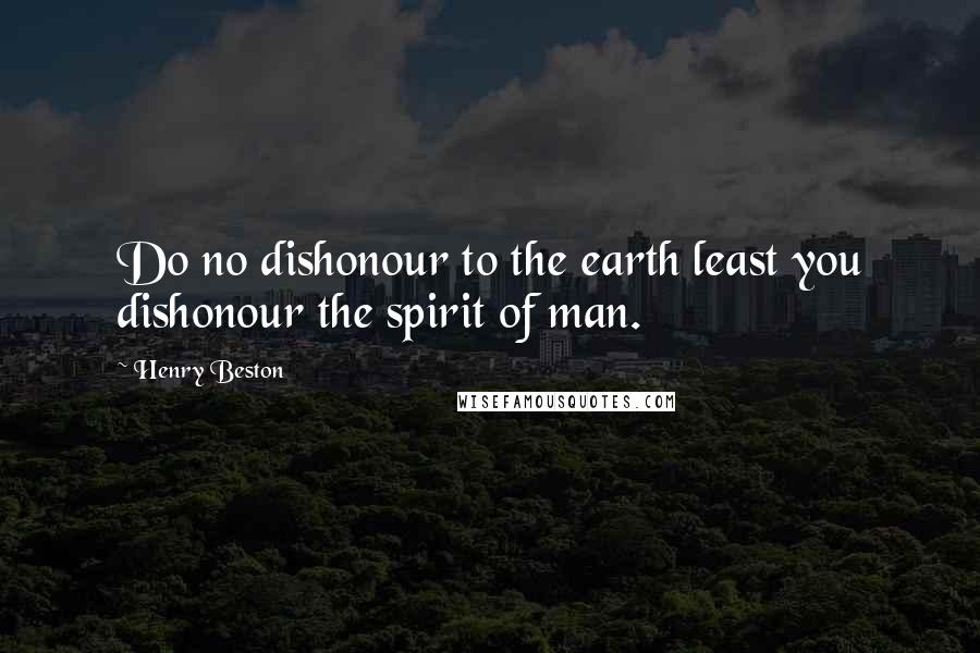 Henry Beston Quotes: Do no dishonour to the earth least you dishonour the spirit of man.