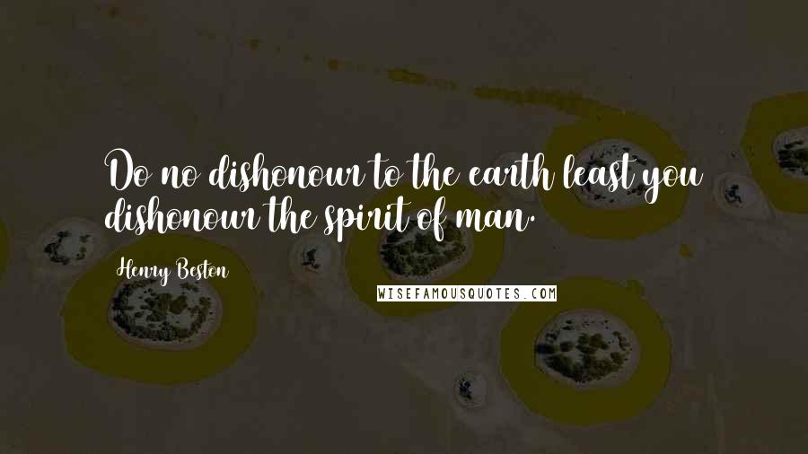 Henry Beston Quotes: Do no dishonour to the earth least you dishonour the spirit of man.