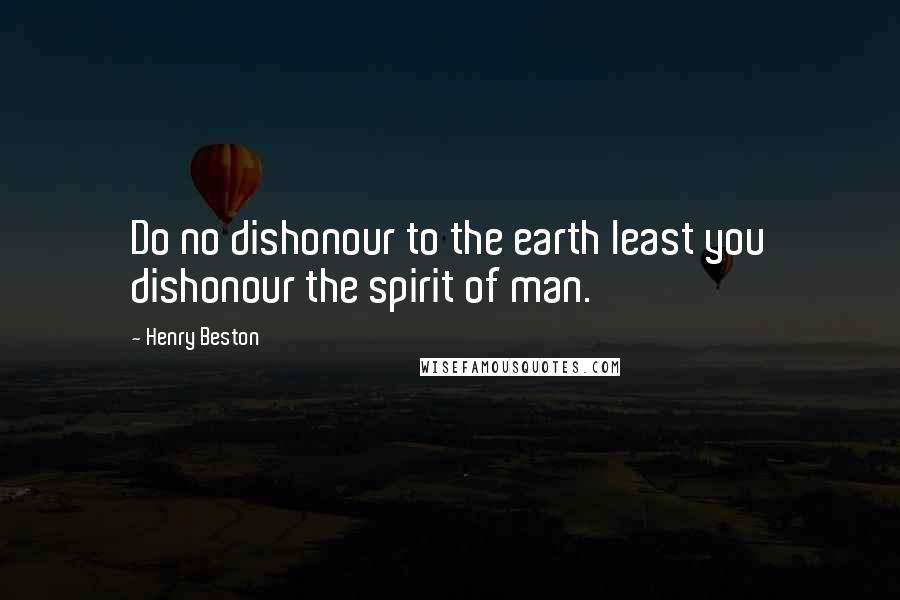 Henry Beston Quotes: Do no dishonour to the earth least you dishonour the spirit of man.