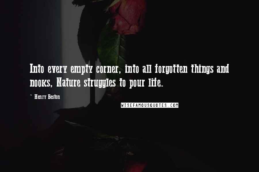 Henry Beston Quotes: Into every empty corner, into all forgotten things and nooks, Nature struggles to pour life.