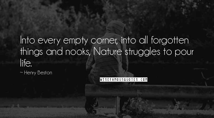 Henry Beston Quotes: Into every empty corner, into all forgotten things and nooks, Nature struggles to pour life.