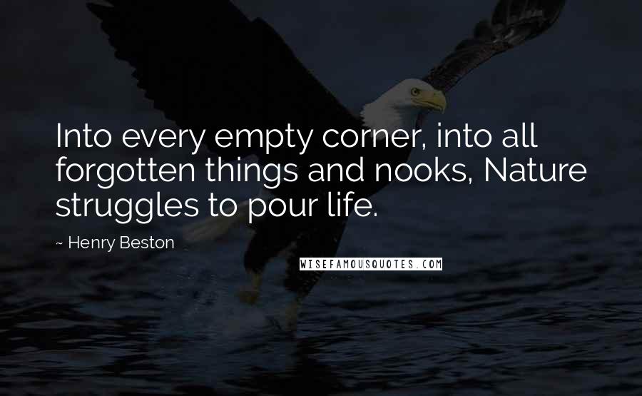 Henry Beston Quotes: Into every empty corner, into all forgotten things and nooks, Nature struggles to pour life.
