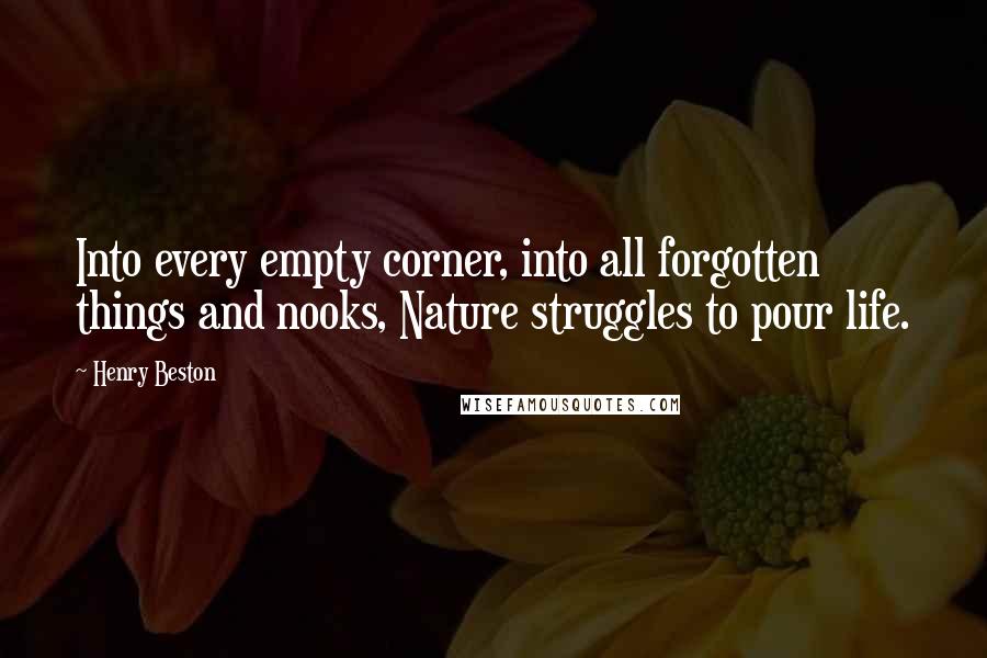 Henry Beston Quotes: Into every empty corner, into all forgotten things and nooks, Nature struggles to pour life.