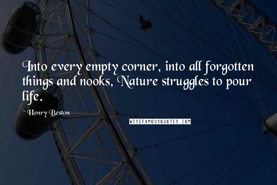 Henry Beston Quotes: Into every empty corner, into all forgotten things and nooks, Nature struggles to pour life.