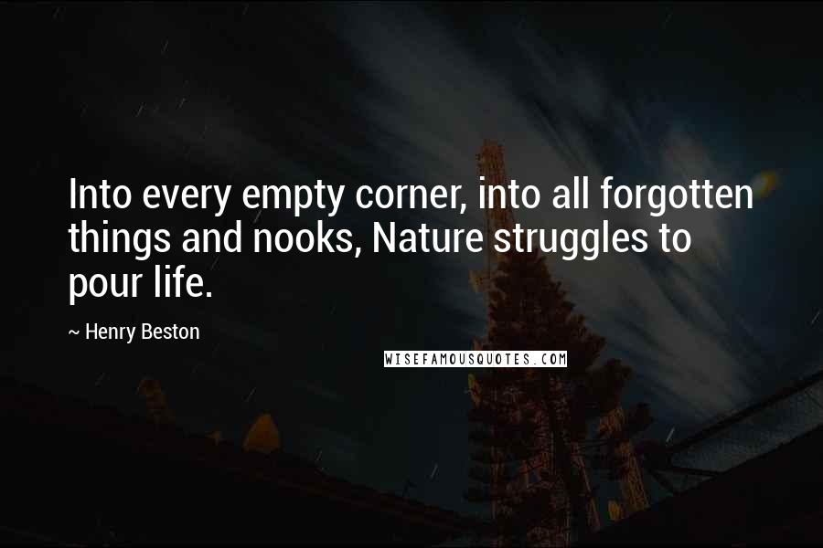 Henry Beston Quotes: Into every empty corner, into all forgotten things and nooks, Nature struggles to pour life.