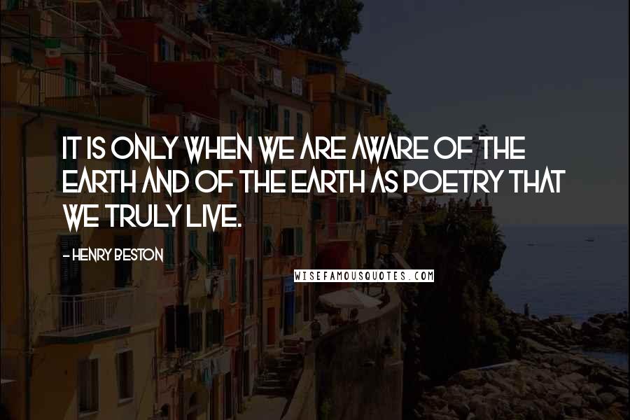 Henry Beston Quotes: It is only when we are aware of the earth and of the earth as poetry that we truly live.