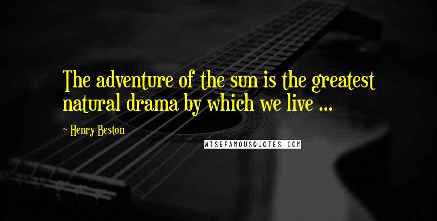 Henry Beston Quotes: The adventure of the sun is the greatest natural drama by which we live ...