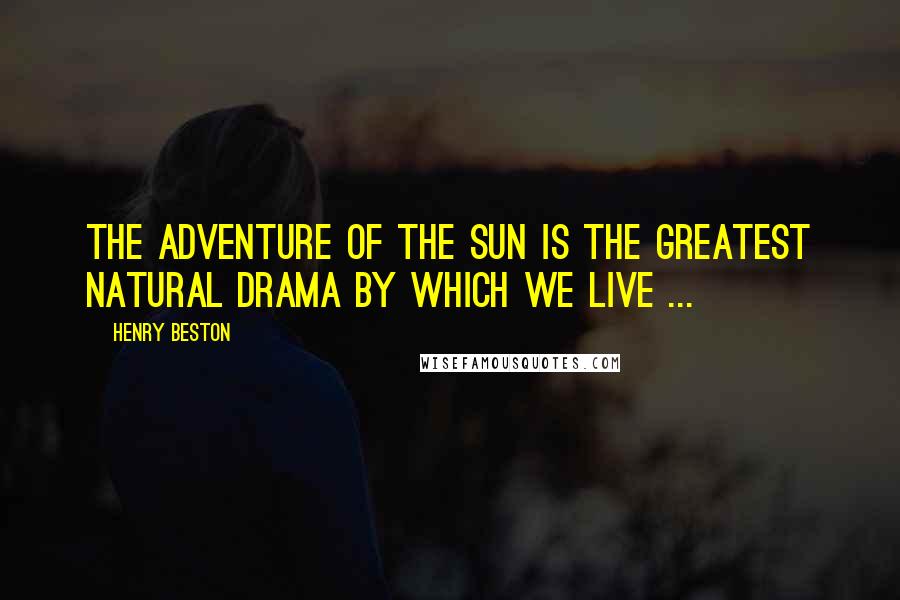 Henry Beston Quotes: The adventure of the sun is the greatest natural drama by which we live ...