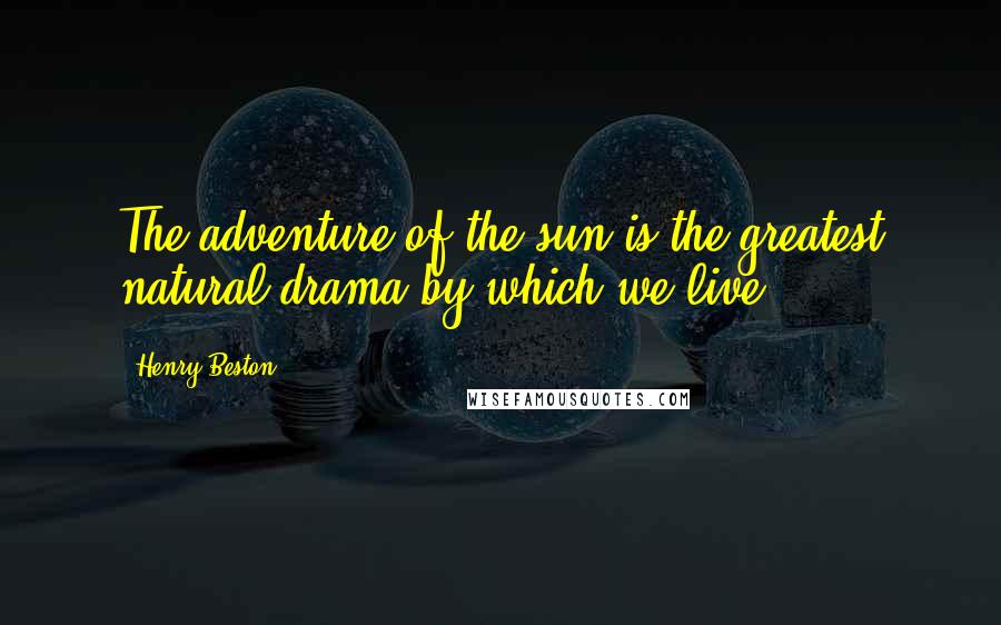 Henry Beston Quotes: The adventure of the sun is the greatest natural drama by which we live ...