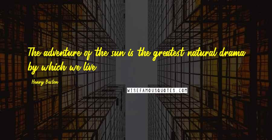 Henry Beston Quotes: The adventure of the sun is the greatest natural drama by which we live ...