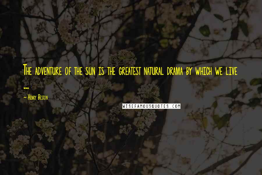 Henry Beston Quotes: The adventure of the sun is the greatest natural drama by which we live ...