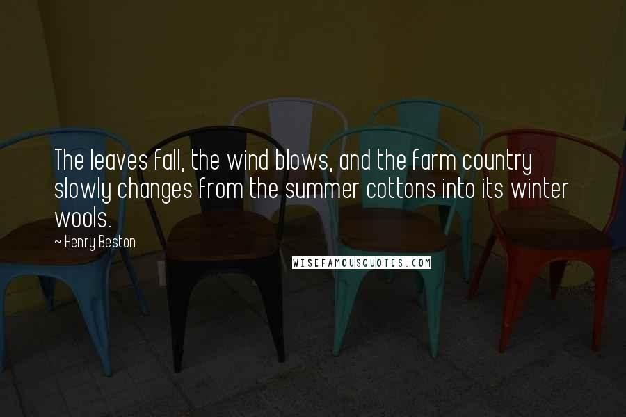 Henry Beston Quotes: The leaves fall, the wind blows, and the farm country slowly changes from the summer cottons into its winter wools.