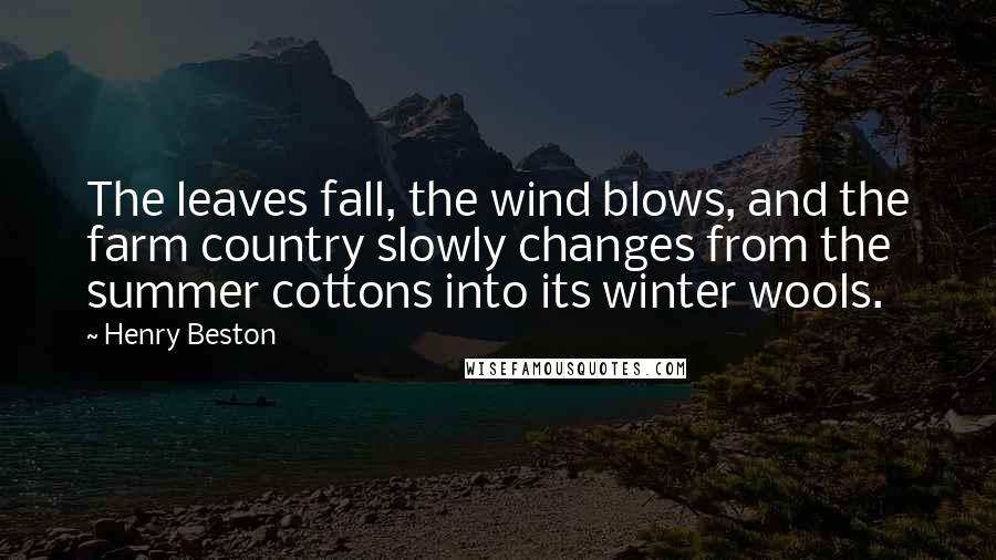 Henry Beston Quotes: The leaves fall, the wind blows, and the farm country slowly changes from the summer cottons into its winter wools.