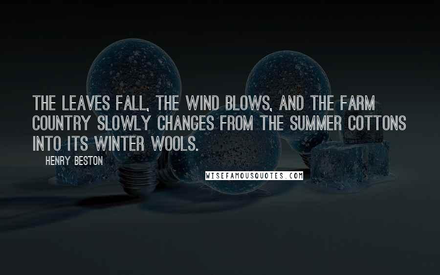 Henry Beston Quotes: The leaves fall, the wind blows, and the farm country slowly changes from the summer cottons into its winter wools.