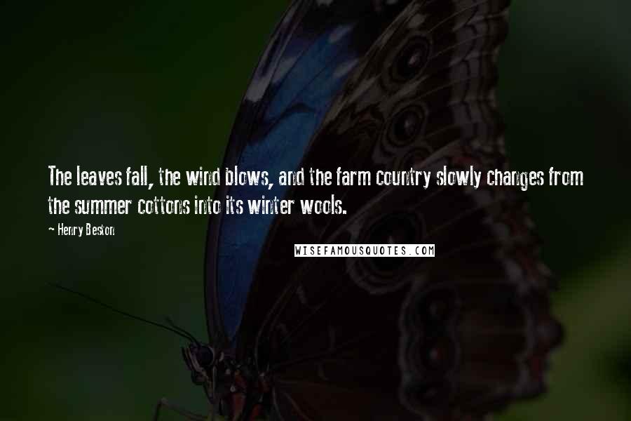 Henry Beston Quotes: The leaves fall, the wind blows, and the farm country slowly changes from the summer cottons into its winter wools.