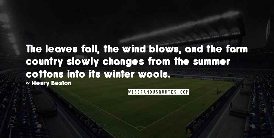 Henry Beston Quotes: The leaves fall, the wind blows, and the farm country slowly changes from the summer cottons into its winter wools.