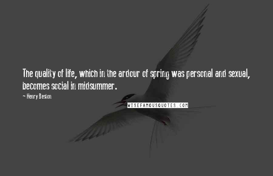 Henry Beston Quotes: The quality of life, which in the ardour of spring was personal and sexual, becomes social in midsummer.