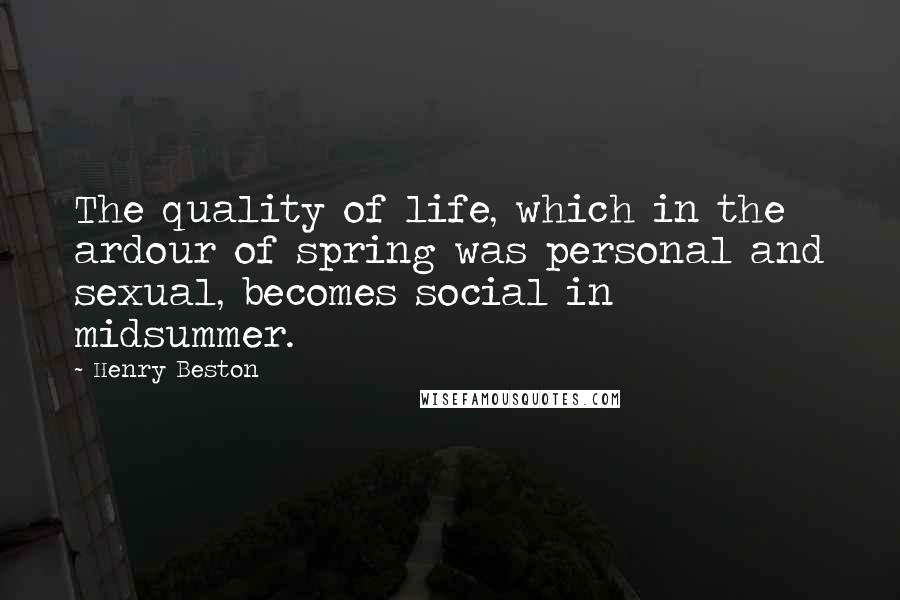 Henry Beston Quotes: The quality of life, which in the ardour of spring was personal and sexual, becomes social in midsummer.